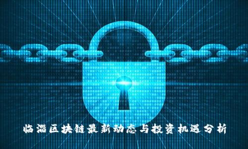 临淄区块链最新动态与投资机遇分析