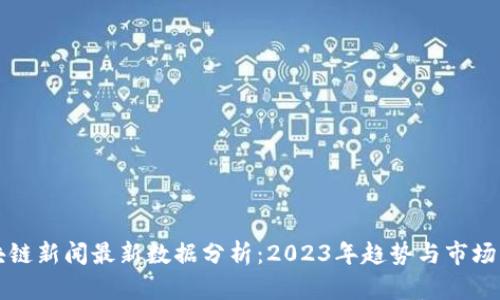 区块链新闻最新数据分析：2023年趋势与市场动向