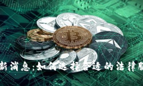 区块链律师最新消息：如何选择合适的法律服务和合作伙伴