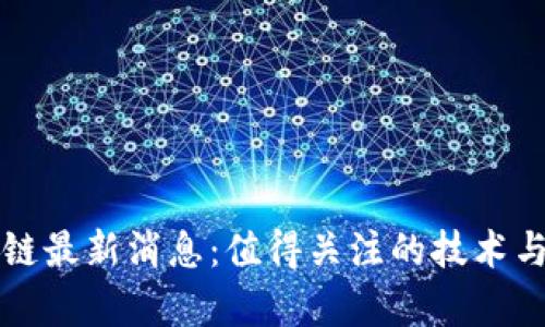 国有区块链最新消息：值得关注的技术与政策动态