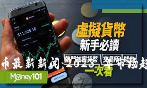 区块链数字货币最新新闻：2023 年市场趋势与政策分析