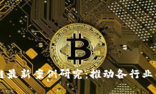 产业区块链最新案例研究：推动各行业创新与变革