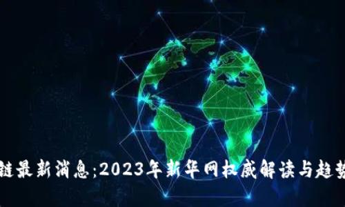 区块链最新消息：2023年新华网权威解读与趋势分析