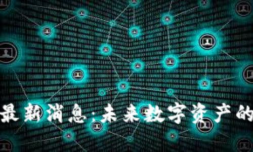 耶耶区块链最新消息：未来数字资产的趋势与机遇