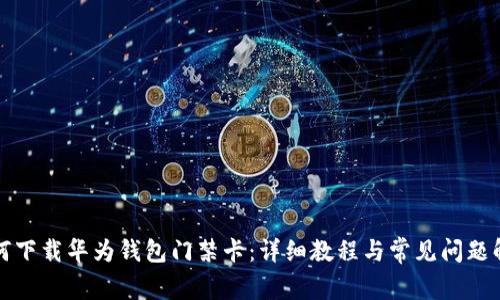 如何下载华为钱包门禁卡：详细教程与常见问题解答