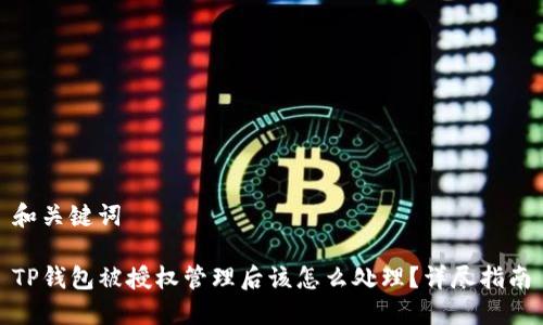 和关键词

TP钱包被授权管理后该怎么处理？详尽指南