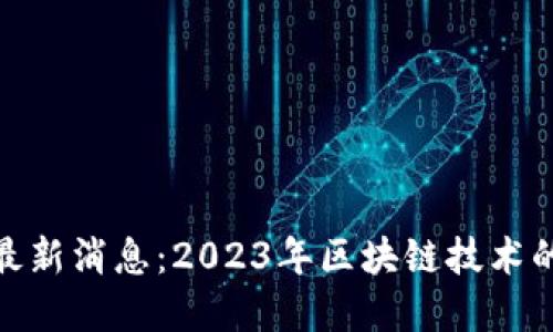 安全区块链最新消息：2023年区块链技术的发展与趋势