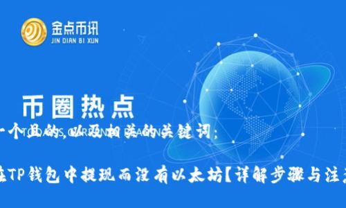 思考一个且的，以及相关的关键词：

如何在TP钱包中提现而没有以太坊？详解步骤与注意事项
