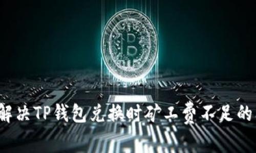 如何解决TP钱包兑换时矿工费不足的问题？
