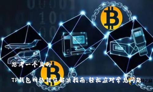 思考一个且的

TP钱包网络错误解决指南：轻松应对常见问题