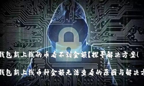 TP钱包新上线的币看不到金额？探寻解决方案！

TP钱包新上线币种金额无法查看的原因与解决方案