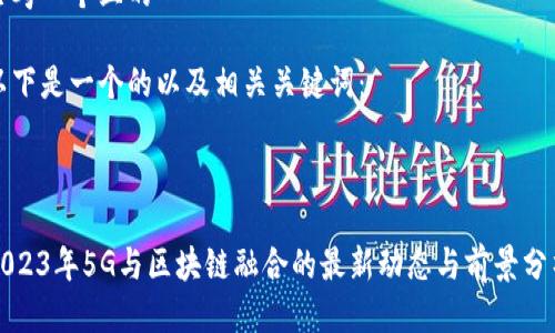 思考一个且的

以下是一个的以及相关关键词：



2023年5G与区块链融合的最新动态与前景分析