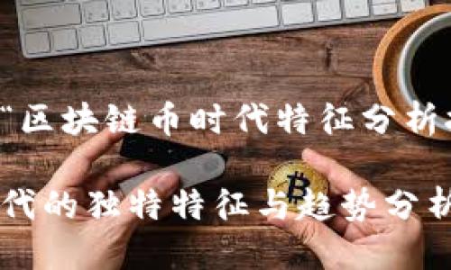 思考的且的  
以下是我为“区块链币时代特征分析报告”设计的

区块链币时代的独特特征与趋势分析