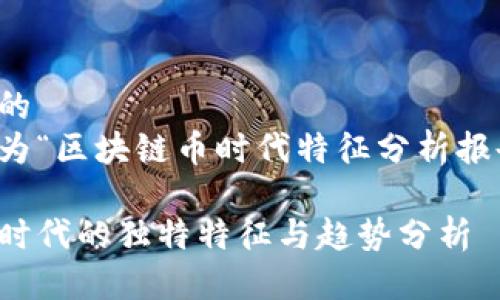 思考的且的  
以下是我为“区块链币时代特征分析报告”设计的

区块链币时代的独特特征与趋势分析