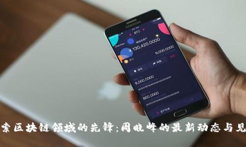探索区块链领域的先锋：周晓峰的最新动态与见解