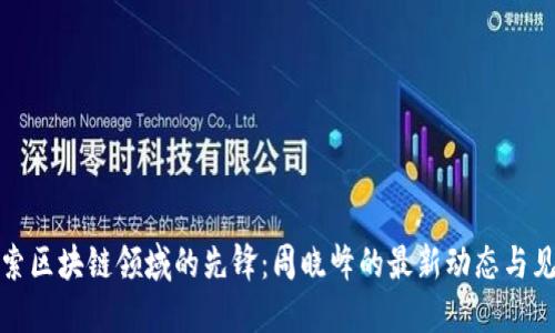 探索区块链领域的先锋：周晓峰的最新动态与见解