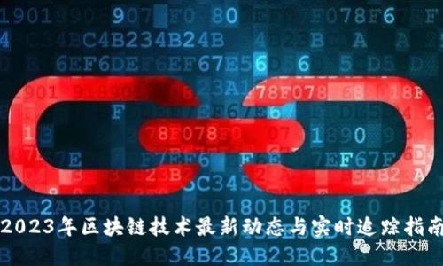 2023年区块链技术最新动态与实时追踪指南