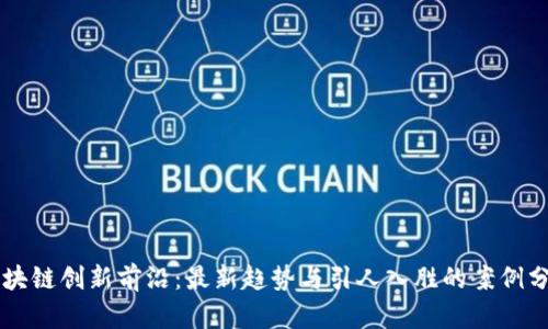 区块链创新前沿：最新趋势与引人入胜的案例分析