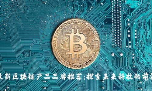 最新区块链产品品牌推荐：探索未来科技的前沿