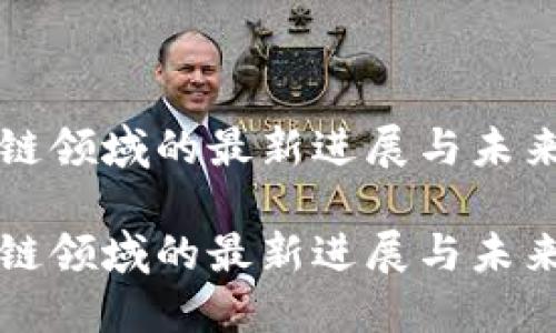 广东区块链领域的最新进展与未来发展趋势

广东区块链领域的最新进展与未来发展趋势