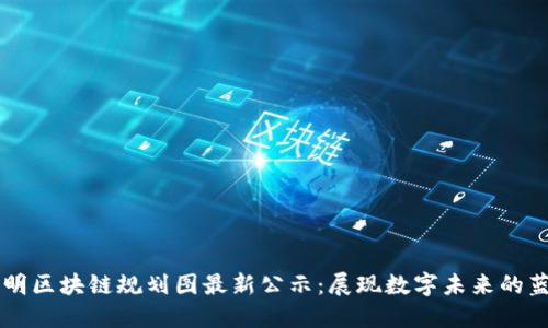 昆明区块链规划图最新公示：展现数字未来的蓝图