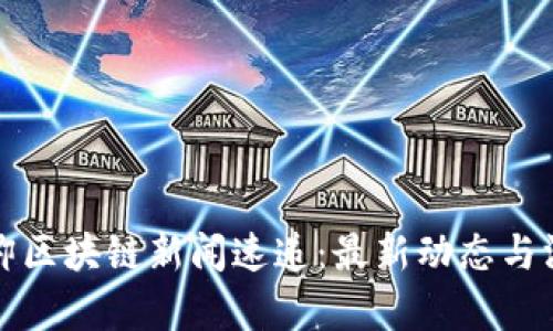 优质武卿区块链新闻速递：最新动态与深度剖析