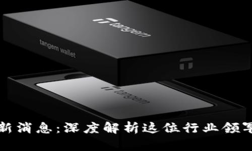 王茜区块链最新消息：深度解析这位行业领军者的最新动态