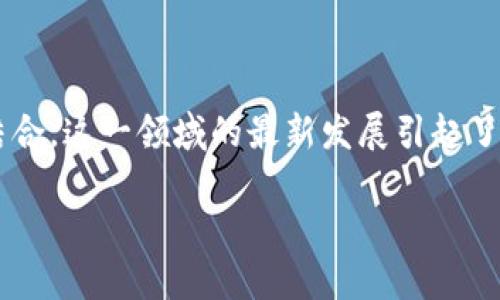 茅台区块链最新信息是一个颇具话题性的关键词，涵盖了科技、酒业及区块链的结合。这一领域的最新发展引起了广泛关注，既涉及技术创新，也关联到市场动向。以下是我为您提供的结构化内容。

探索茅台区块链的创新与发展：最新信息解读