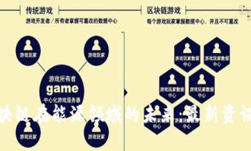 探索区块链在能源领域的未来：最新资讯与趋势