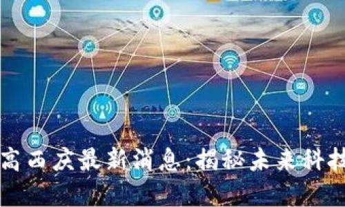 区块链大师高西庆最新消息：揭秘未来科技的先锋之路
