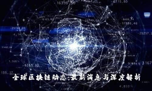 全球区块链动态：最新消息与深度解析