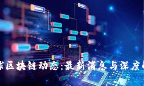 全球区块链动态：最新消息与深度解析