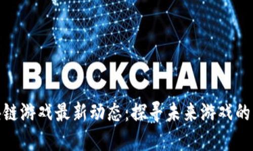 腾讯区块链游戏最新动态：探寻未来游戏的创新之路