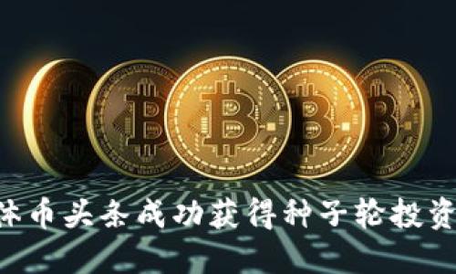 区块链媒体币头条成功获得种子轮投资，未来可期