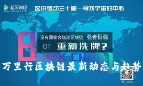 万里行区块链最新动态与趋势