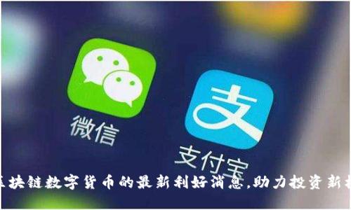 : 区块链数字货币的最新利好消息，助力投资新机遇