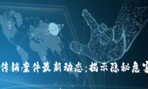 山西区块链传销案件最新动态：揭示隐秘危害与防范对策