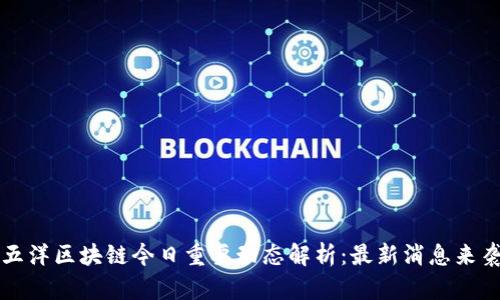 五洋区块链今日重要动态解析：最新消息来袭