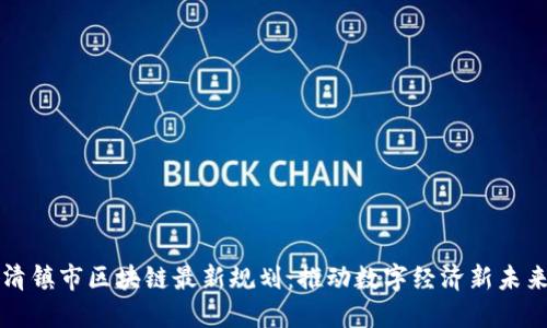 清镇市区块链最新规划：推动数字经济新未来
