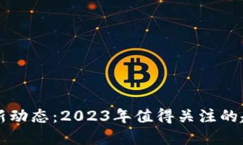 区块链最新动态：2023年值得关注的趋势与发展