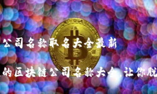 区块链公司名称取名大全最新

创新性的区块链公司名称大全，让你脱颖而出