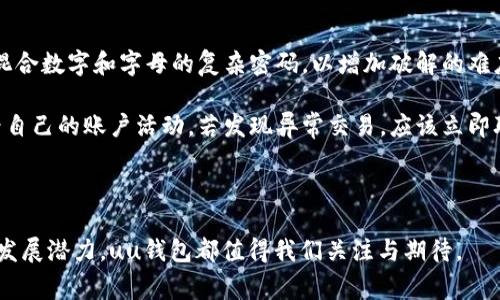 uuu钱包/u是一款近年来受到广泛关注的个人数字钱包应用。它旨在为用户提供一个便捷、安全的数字支付和资产管理平台，用户可以在这个平台上进行消费、转账、存储虚拟货币等多种操作。与传统的钱包不同，uu钱包结合了现代科技与用户体验，以更符合年轻人的生活方式和消费习惯。

uu钱包的主要功能

uu钱包的核心在于它丰富多样的功能。首先，它支持多种支付方式，用户可以通过扫描二维码或条形码进行快速支付。无论是在商场购物，还是在餐馆付款，uu钱包都大大提升了效率。其次，用户还可以通过该平台进行资产的管理，实时监控个人的消费记录和资产变动。

此外，uu钱包还加入了社交功能，用户可以邀请朋友一起使用，在转账和分享消费时更为便捷。这样的设计不仅方便了个人用户之间的财务往来，也增强了用户之间的互动性。

uu钱包的安全性

在谈到数字钱包时，安全性总是一个绕不开的话题。uu钱包在这方面采取了多种措施来保障用户的财产安全。首先，用户的资金会被加密存储，使用最先进的加密技术来防止黑客入侵。其次，uu钱包 提供了二次验证的安全机制，即使用户的密码泄露，黑客也难以进行转账或消费。

另外，uu钱包定期对系统进行安全检查和更新，以保持防护措施的有效性。通过以上种种手段，uu钱包力求为用户提供一个安全的数字财务空间。

uu钱包的便捷性

在快节奏的生活中，便捷性显得尤为重要。uu钱包通过简化操作流程，为用户提供了极佳的使用体验。用户只需在手机上下载这款应用，注册账号并绑定银行卡，就可以随时随地进行支付和管理。

例如，当用户在商店购物时，只需打开uu钱包，扫描商家的二维码，输入支付金额，点击确认即可完成支付。这样的操作省去了携带现金和找零的麻烦，让消费者的购物体验更为顺畅。

uu钱包的适用场景

uu钱包适合各种场景的使用，无论是日常生活中的小额消费，还是大型活动中的票务购买，uu钱包都能提供便利。在旅行时，uu钱包可以用来支付酒店和景点门票，免去携带大量现金的担忧。

此外，许多商家在接受uu钱包支付时，常常会推出一些优惠活动，例如折扣、返现等，这也吸引了不少用户使用。通过这些方式，uu钱包不仅提升了用户的消费体验，也让用户能够在实惠中享受便捷的生活。

uu钱包的未来发展

随着数字化的不断发展，uu钱包也在不断演进。未来，我们可以期待uu钱包引入更多智能化的服务，例如基于用户消费习惯的推荐系统，帮助用户发现更多符合其喜好的商品和服务。

同时，uu钱包也可能会与更多商家和服务提供商进行合作，扩大其应用场景，让用户在更多地方享受便捷的支付体验。在安全性方面，uu钱包将继续加大投入，确保用户的资产安全不受威胁。

结语

总的来说，uu钱包是一款功能丰富、操作便捷、安全可靠的数字钱包，它不仅为用户提供了一个全新的消费体验，同时也在资产管理上大展拳脚。随着时代的发展，数字钱包的使用将会越来越普及，uu钱包也将为我们打造一个更加便利的生活方式。

相关问题

h41. uu钱包与其他数字钱包有哪些不同之处？/h4

uu钱包与其他数字钱包相比，主要在于其用户体验和功能的多样性。许多数字钱包往往侧重于基础的支付和转账功能，而uu钱包不仅提供了这些基本功能，还着重于社交互动和平台社区的建设。用户可以不仅仅是进行一笔交易，同时还可以通过邀请好友一起使用，让朋友之间的互动更加紧密。

此外，uu钱包的资产管理功能也较为突出，用户能够清晰地查看自己的消费记录和资产变动，帮助他们更好地进行财务规划。此外，uu钱包还常常推出与多种商家合作的优惠活动，让用户在享受便捷的同时还能享受折扣和返现。

h42. 如何使用uu钱包进行安全的交易？/h4

对于用户来说，安全使用uu钱包，首先要做好两个基本要素：复杂的密码和二次验证。用户应该定期更改自己的密码，并使用混合数字和字母的复杂密码，以增加破解的难度。其次，开启uu钱包的二次验证功能，即使密码被泄露，也能增加用户的交易安全性。

此外，用户在使用uu钱包时，也要注意在安全的网络环境下进行交易，避免在公共Wi-Fi下输入重要信息。同时，可以定期查看自己的账户活动，若发现异常交易，应该立即联系uu钱包的客服。通过这些措施，用户可以大大降低在使用uu钱包时可能遭遇的风险。

---

以上内容大约带你走过了uu钱包的各个维度，希望能更全面地帮助你理解这款数字钱包。无论是使用上的便利，还是未来的发展潜力，uu钱包都值得我们关注与期待。