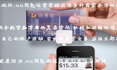 uuu钱包/u是一款近年来受到广泛关注的个人数字钱包应用。它旨在为用户提供一个便捷、安全的数字支付和资产管理平台，用户可以在这个平台上进行消费、转账、存储虚拟货币等多种操作。与传统的钱包不同，uu钱包结合了现代科技与用户体验，以更符合年轻人的生活方式和消费习惯。

uu钱包的主要功能

uu钱包的核心在于它丰富多样的功能。首先，它支持多种支付方式，用户可以通过扫描二维码或条形码进行快速支付。无论是在商场购物，还是在餐馆付款，uu钱包都大大提升了效率。其次，用户还可以通过该平台进行资产的管理，实时监控个人的消费记录和资产变动。

此外，uu钱包还加入了社交功能，用户可以邀请朋友一起使用，在转账和分享消费时更为便捷。这样的设计不仅方便了个人用户之间的财务往来，也增强了用户之间的互动性。

uu钱包的安全性

在谈到数字钱包时，安全性总是一个绕不开的话题。uu钱包在这方面采取了多种措施来保障用户的财产安全。首先，用户的资金会被加密存储，使用最先进的加密技术来防止黑客入侵。其次，uu钱包 提供了二次验证的安全机制，即使用户的密码泄露，黑客也难以进行转账或消费。

另外，uu钱包定期对系统进行安全检查和更新，以保持防护措施的有效性。通过以上种种手段，uu钱包力求为用户提供一个安全的数字财务空间。

uu钱包的便捷性

在快节奏的生活中，便捷性显得尤为重要。uu钱包通过简化操作流程，为用户提供了极佳的使用体验。用户只需在手机上下载这款应用，注册账号并绑定银行卡，就可以随时随地进行支付和管理。

例如，当用户在商店购物时，只需打开uu钱包，扫描商家的二维码，输入支付金额，点击确认即可完成支付。这样的操作省去了携带现金和找零的麻烦，让消费者的购物体验更为顺畅。

uu钱包的适用场景

uu钱包适合各种场景的使用，无论是日常生活中的小额消费，还是大型活动中的票务购买，uu钱包都能提供便利。在旅行时，uu钱包可以用来支付酒店和景点门票，免去携带大量现金的担忧。

此外，许多商家在接受uu钱包支付时，常常会推出一些优惠活动，例如折扣、返现等，这也吸引了不少用户使用。通过这些方式，uu钱包不仅提升了用户的消费体验，也让用户能够在实惠中享受便捷的生活。

uu钱包的未来发展

随着数字化的不断发展，uu钱包也在不断演进。未来，我们可以期待uu钱包引入更多智能化的服务，例如基于用户消费习惯的推荐系统，帮助用户发现更多符合其喜好的商品和服务。

同时，uu钱包也可能会与更多商家和服务提供商进行合作，扩大其应用场景，让用户在更多地方享受便捷的支付体验。在安全性方面，uu钱包将继续加大投入，确保用户的资产安全不受威胁。

结语

总的来说，uu钱包是一款功能丰富、操作便捷、安全可靠的数字钱包，它不仅为用户提供了一个全新的消费体验，同时也在资产管理上大展拳脚。随着时代的发展，数字钱包的使用将会越来越普及，uu钱包也将为我们打造一个更加便利的生活方式。

相关问题

h41. uu钱包与其他数字钱包有哪些不同之处？/h4

uu钱包与其他数字钱包相比，主要在于其用户体验和功能的多样性。许多数字钱包往往侧重于基础的支付和转账功能，而uu钱包不仅提供了这些基本功能，还着重于社交互动和平台社区的建设。用户可以不仅仅是进行一笔交易，同时还可以通过邀请好友一起使用，让朋友之间的互动更加紧密。

此外，uu钱包的资产管理功能也较为突出，用户能够清晰地查看自己的消费记录和资产变动，帮助他们更好地进行财务规划。此外，uu钱包还常常推出与多种商家合作的优惠活动，让用户在享受便捷的同时还能享受折扣和返现。

h42. 如何使用uu钱包进行安全的交易？/h4

对于用户来说，安全使用uu钱包，首先要做好两个基本要素：复杂的密码和二次验证。用户应该定期更改自己的密码，并使用混合数字和字母的复杂密码，以增加破解的难度。其次，开启uu钱包的二次验证功能，即使密码被泄露，也能增加用户的交易安全性。

此外，用户在使用uu钱包时，也要注意在安全的网络环境下进行交易，避免在公共Wi-Fi下输入重要信息。同时，可以定期查看自己的账户活动，若发现异常交易，应该立即联系uu钱包的客服。通过这些措施，用户可以大大降低在使用uu钱包时可能遭遇的风险。

---

以上内容大约带你走过了uu钱包的各个维度，希望能更全面地帮助你理解这款数字钱包。无论是使用上的便利，还是未来的发展潜力，uu钱包都值得我们关注与期待。