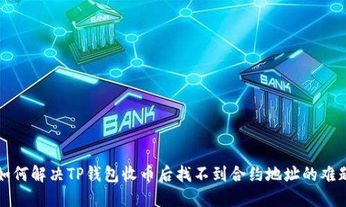 如何解决TP钱包收币后找不到合约地址的难题