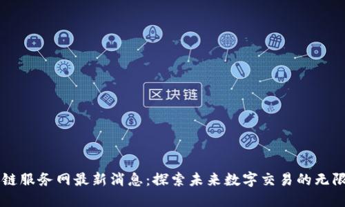 区块链服务网最新消息：探索未来数字交易的无限可能