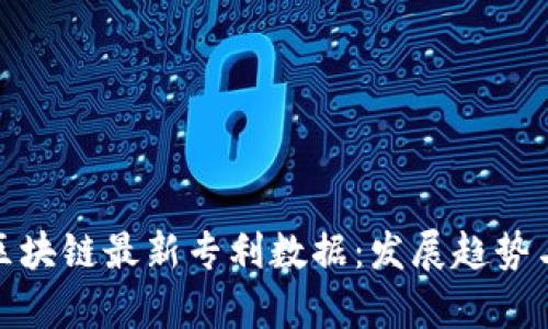 揭秘中国区块链最新专利数据：发展趋势与行业洞察