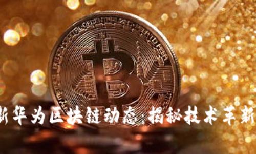 2023年最新华为区块链动态：揭秘技术革新与应用前景