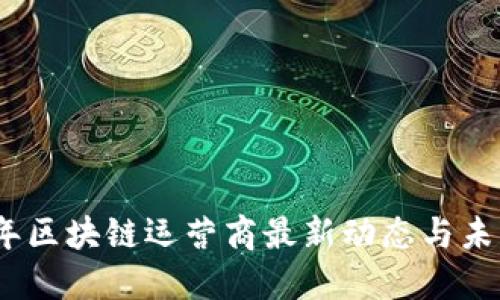 2023年区块链运营商最新动态与未来趋势