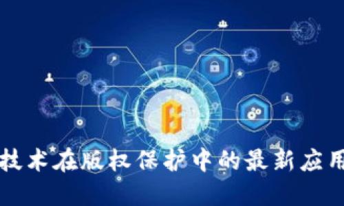 区块链技术在版权保护中的最新应用与发展