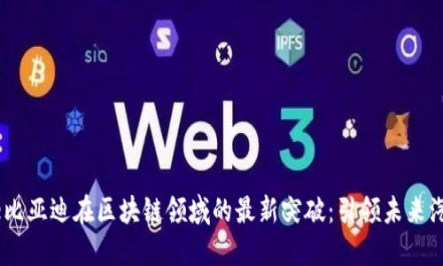 بةيtitle比亚迪在区块链领域的最新突破：引领未来汽车产业革新